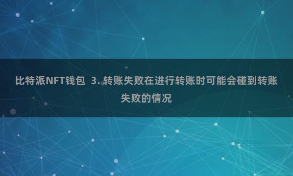 比特派NFT钱包  3. 转账失败在进行转账时可能会碰到转账失败的情况