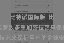 比特派国际版  比特派钱包罗致多重加密技艺来保护用户的金钱安全