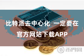 比特派去中心化  一定要在官方网站下载APP