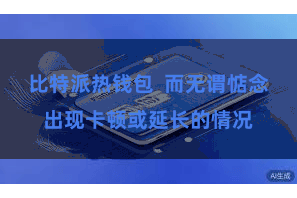 比特派热钱包  而无谓惦念出现卡顿或延长的情况