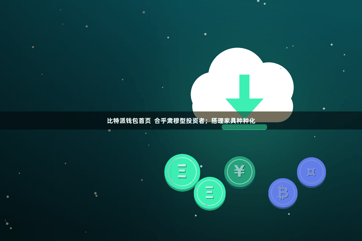 比特派钱包首页  合乎肃穆型投资者；搭理家具种种化